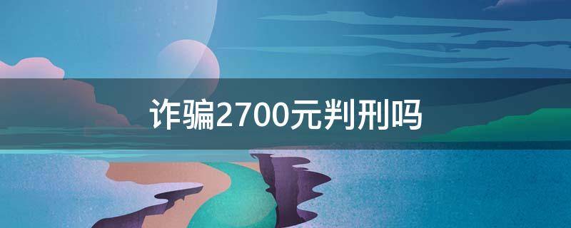 诈骗2700元判刑吗 2700元构成诈骗罪吗