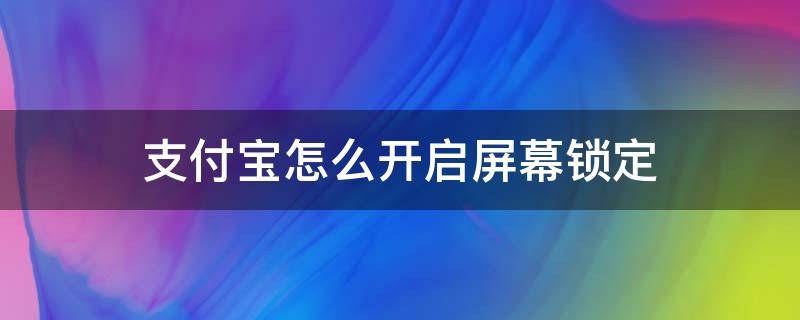 支付宝怎么开启屏幕锁定 支付宝怎么关闭支付锁定