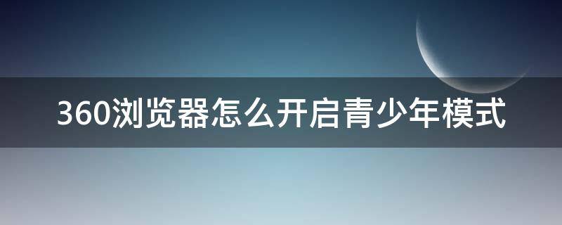 360浏览器怎么开启青少年模式（360极速浏览器如何设置青少年模式）