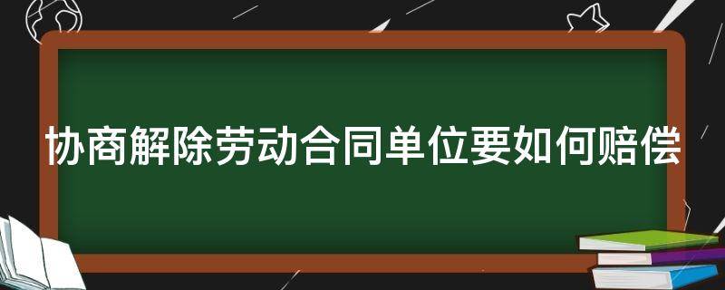 协商解除劳动合同单位要如何赔偿（协商解除劳动合同单位要如何赔偿呢）