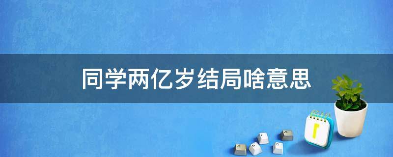 同学两亿岁结局啥意思（同学两亿岁大结局是什么意思）