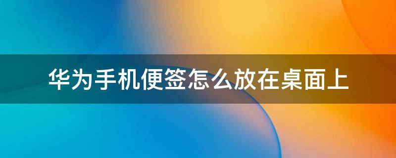 华为手机便签怎么放在桌面上（华为怎样把便签放在桌面）