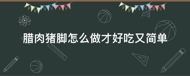 腊肉猪脚怎么做才好吃又简单（腊猪脚怎么做才好吃?）