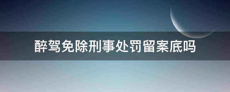 醉驾免除刑事处罚留案底吗（醉驾免于刑事处罚会有案底）