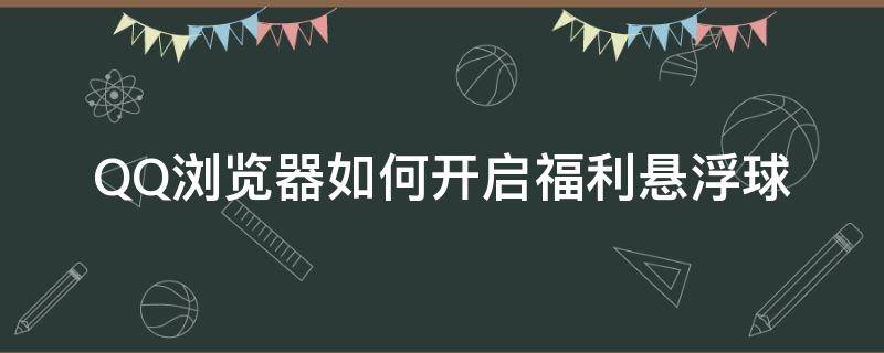 QQ浏览器如何开启福利悬浮球（QQ浏览器网页有悬浮球怎么消）