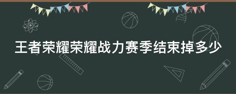 王者荣耀荣耀战力赛季结束掉多少（每赛季荣耀战力掉多少）