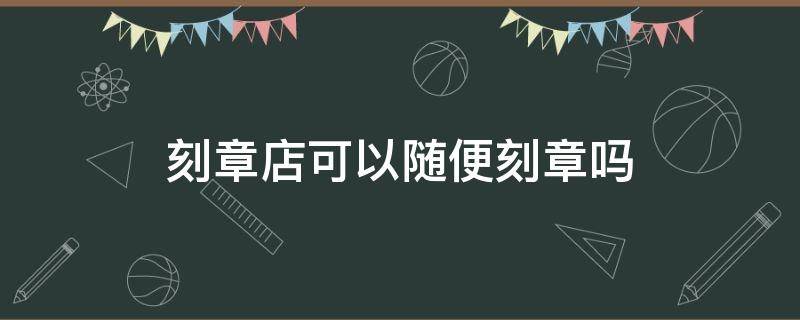 刻章店可以随便刻章吗（刻章店能随便刻章吗）