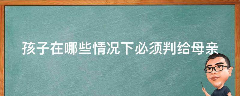 孩子在哪些情况下必须判给母亲（什么情况下孩子都会判给女方）