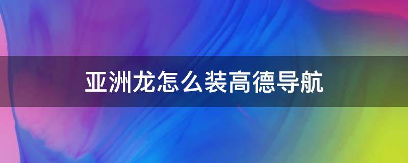 亚洲龙怎么装高德导航 亚洲龙怎么用高德地图