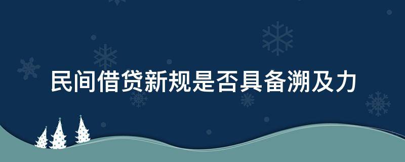 民间借贷新规是否具备溯及力（借贷新规实施后的溯及力）