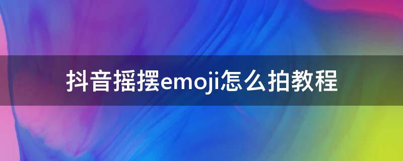 抖音摇摆emoji怎么拍教程 抖音emoji表情包怎么拍