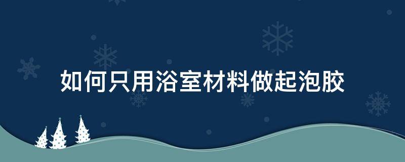 如何只用浴室材料做起泡胶 只用1种浴室材料做起泡胶,起泡效果好得不得了