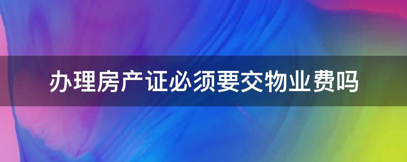 办理房产证必须要交物业费吗（办理房产证必须得交物业费吗）