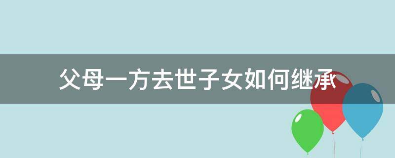 父母一方去世子女如何继承 父母一方在世,子女怎么继承