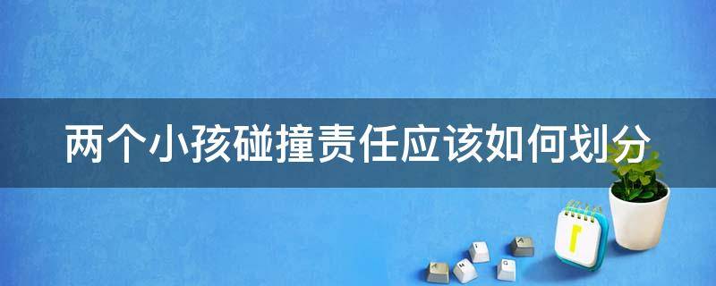 两个小孩碰撞责任应该如何划分（两个小孩碰撞责任应该如何划分赔偿）