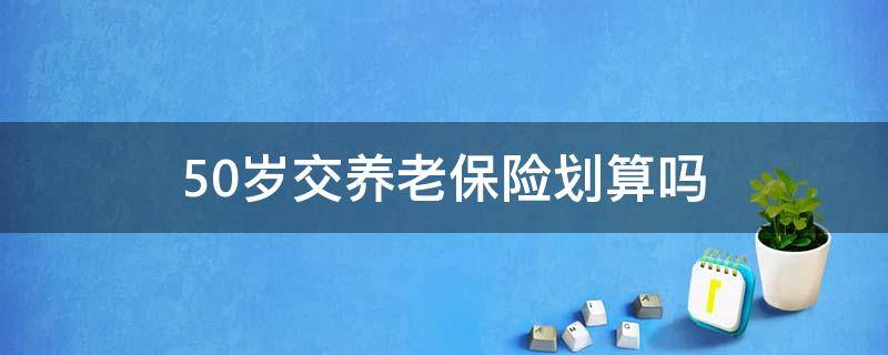 50岁交养老保险划算吗（50岁交社会养老保险划算吗）