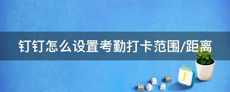 钉钉怎么设置考勤打卡范围/距离 钉钉考勤打卡怎么设置打卡范围