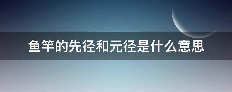 鱼竿的先径和元径是什么意思 鱼竿的先径和元径是什么意思如何选择