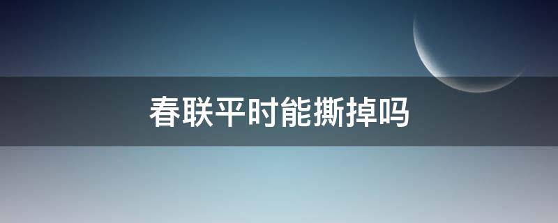 春联平时能撕掉吗 贴春联要不要把去年的撕掉