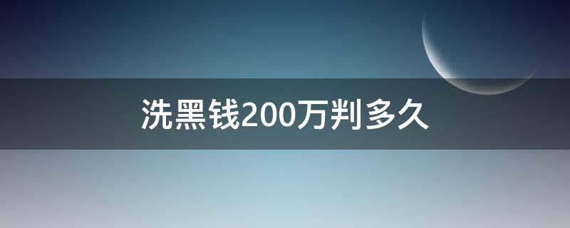 洗黑钱200万判多久（洗200万黑钱判刑多久）