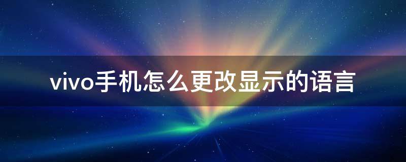 vivo手机怎么更改显示的语言（vivo如何更改语言）