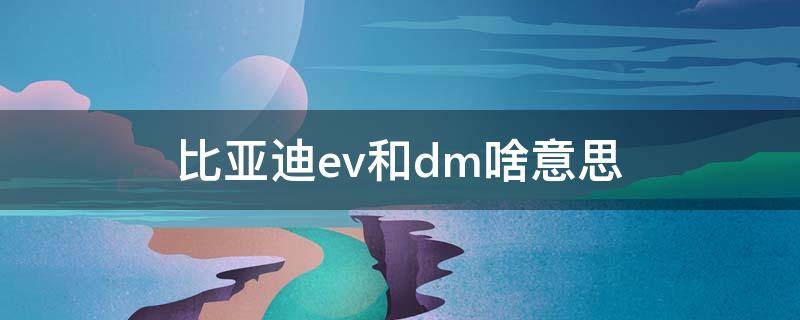 比亚迪ev和dm啥意思 比亚迪dmev什么意思