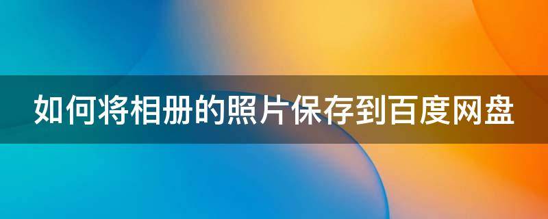 如何将相册的照片保存到百度网盘 如何将相册的照片保存到百度网盘里