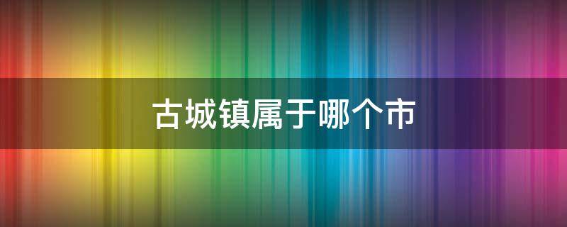 古城镇属于哪个市 故城县属于哪个城市