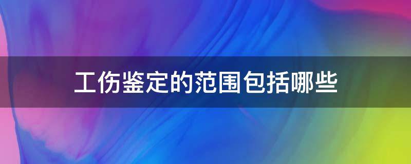 工伤鉴定的范围包括哪些 工伤伤残鉴定包括哪些