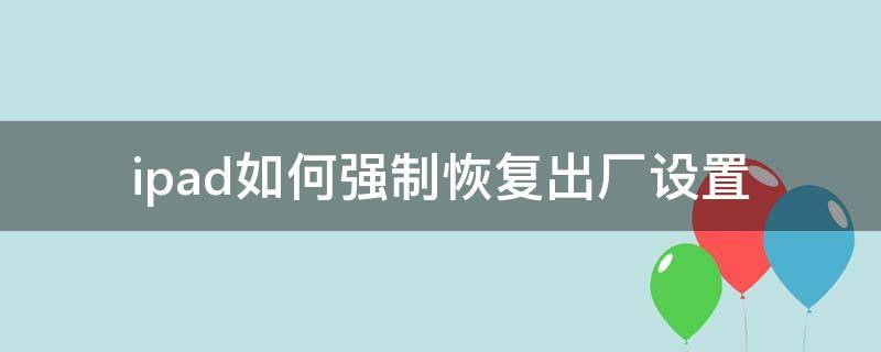 ipad如何强制恢复出厂设置 ipad可以强制恢复出厂设置吗