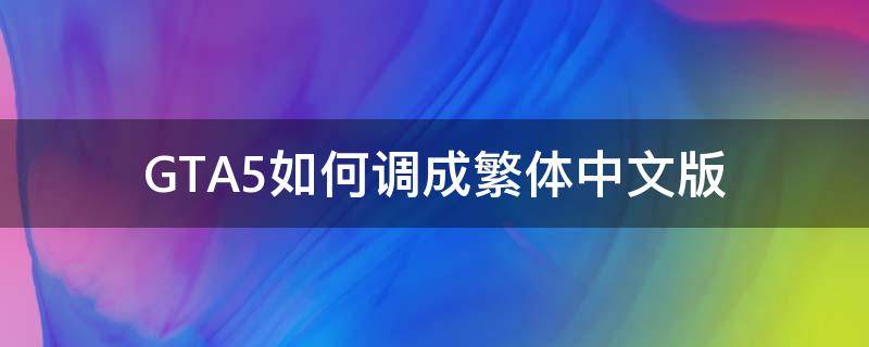 GTA5如何调成繁体中文版 gta5官方繁体怎么改简体