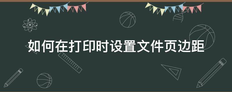 如何在打印时设置文件页边距 打印文件怎么设置页边距