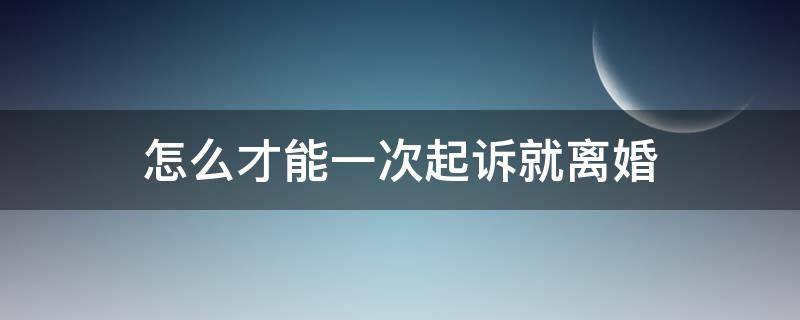 怎么才能一次起诉就离婚 起诉离婚怎么可以一次判离