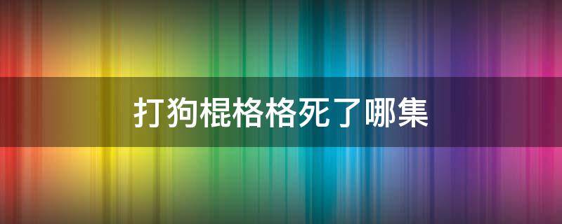 打狗棍格格死了哪集（打狗棍格格是第几集出现）