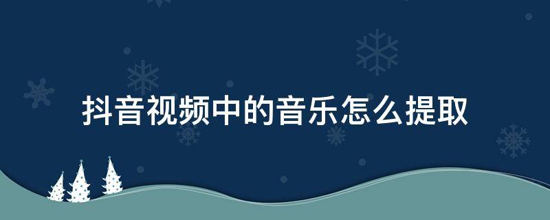 抖音视频中的音乐怎么提取（抖音视频中的音乐怎么提取到U盘）