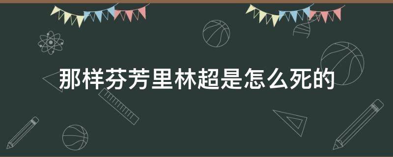 那样芬芳里林超是怎么死的 那样芬芳里林超结局