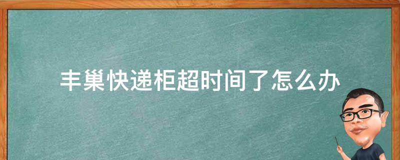 丰巢快递柜超时间了怎么办 丰巢快递柜超出滞留时间怎么办