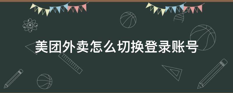 美团外卖怎么切换登录账号（美团外卖怎么更换登录账号）