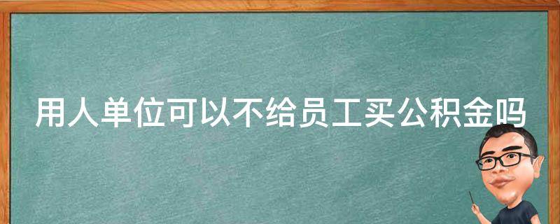 用人单位可以不给员工买公积金吗（用人单位可以不给员工买住房公积金吗）