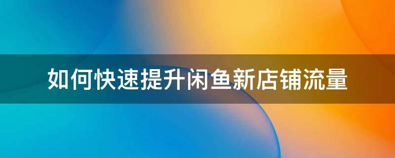 如何快速提升闲鱼新店铺流量 闲鱼的流量怎样提升