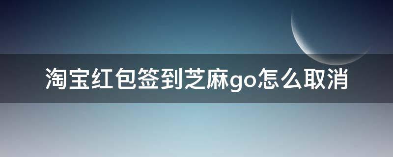 淘宝红包签到芝麻go怎么取消（淘宝红包签到芝麻go怎么取消授权）