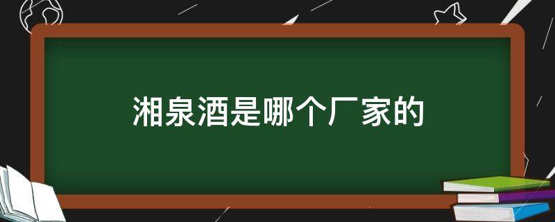 湘泉酒是哪个厂家的（湘泉酒哪里产的）