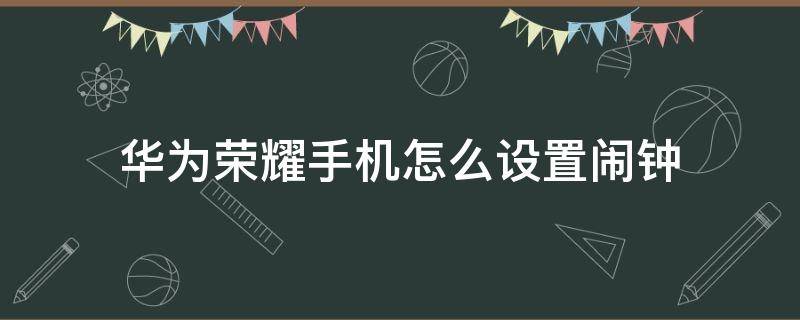 华为荣耀手机怎么设置闹钟 华为荣耀手机怎么设置闹钟铃声