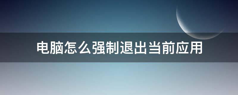 电脑怎么强制退出当前应用（如何强制退出电脑应用）