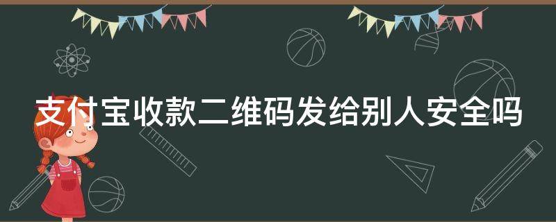 支付宝收款二维码发给别人安全吗（收款码发给别人怎样作废）