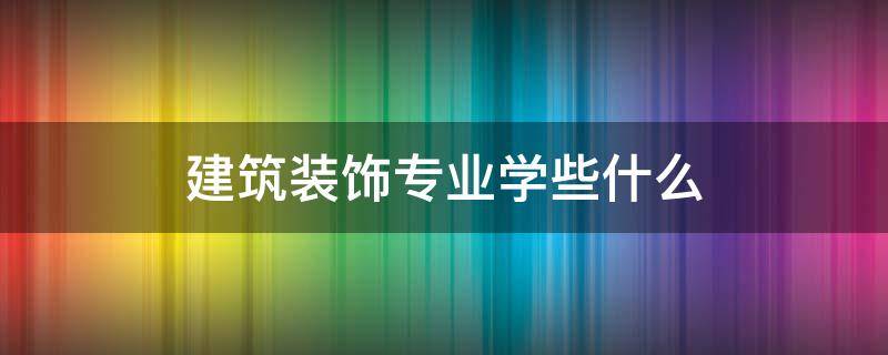 建筑装饰专业学些什么 建筑装饰设计专业学什么