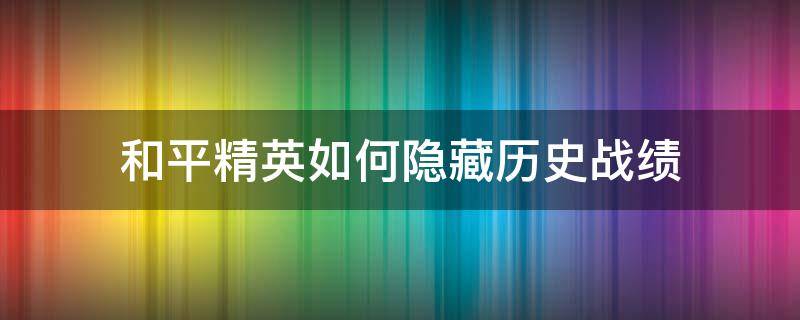 和平精英如何隐藏历史战绩（怎样在和平精英隐藏历史战绩）