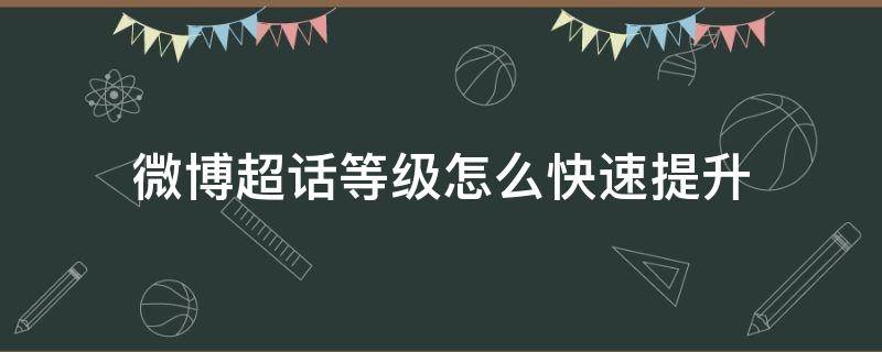 微博超话等级怎么快速提升（微博超话等级怎么快速提升发帖）