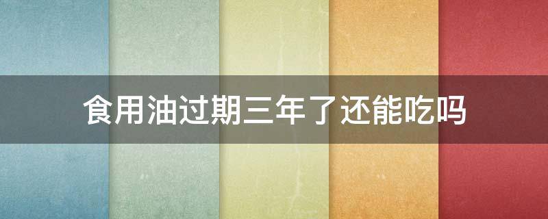 食用油过期三年了还能吃吗 食用油过期3年了还能吃吗