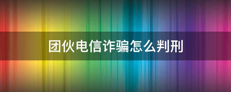 团伙电信诈骗怎么判刑 团伙电信诈骗十几万怎么判